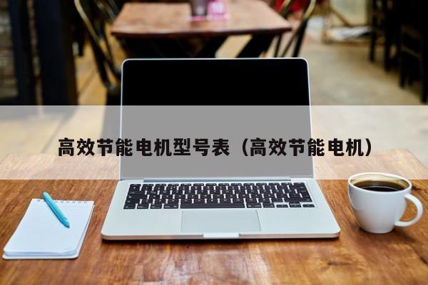 高效节能电机型号表（高效节能电机）Kaiyun 开云体育