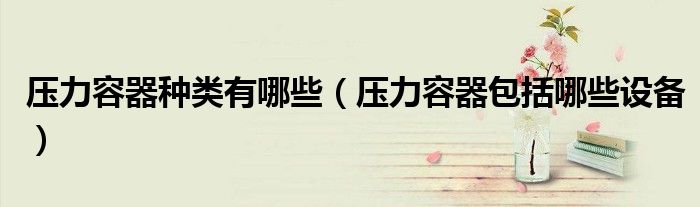 开云 开云体育官网压力容器种类有哪些（压力容器包括哪些设备）