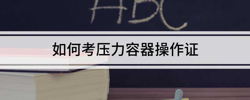 如开云APP 开云官网入口何考压力容器操作证