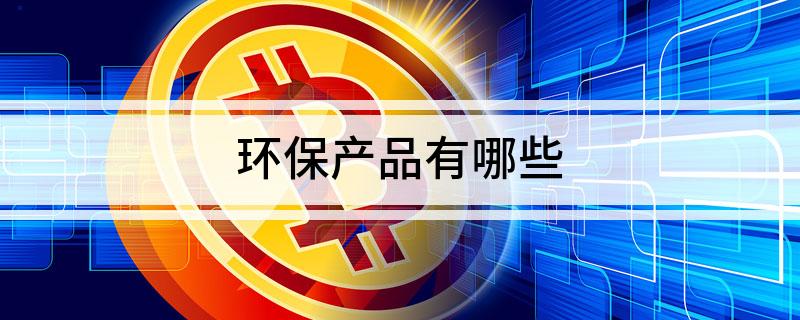 环保产品有哪些Kaiyun 开云