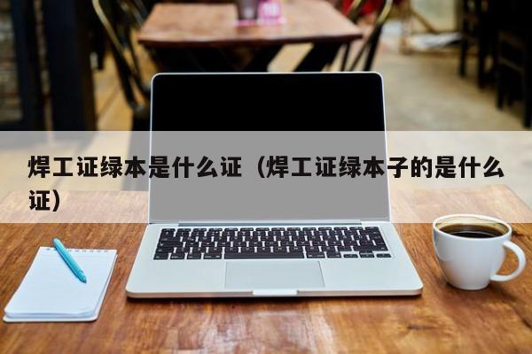 焊工证绿本是什么证（焊工证绿开云 开云体育平台本子的是什么证）