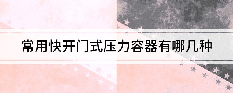 开云体育 开云平台常用快开门式压力容器有哪几种