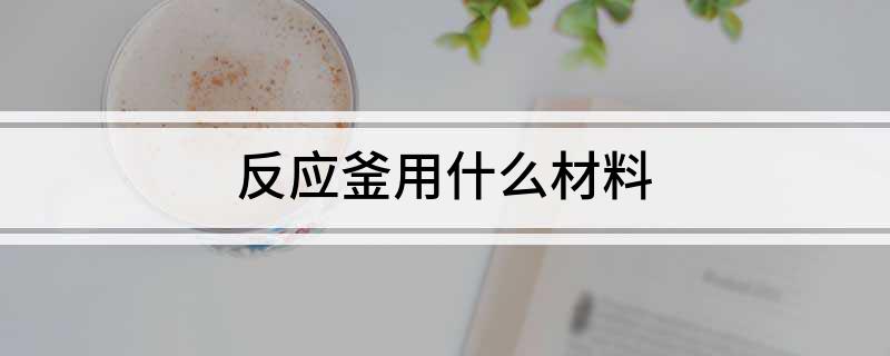 开云体育 Kaiyun.com 官网入口反应釜用什么材料